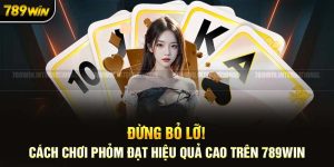 Cách Chơi Phỏm Đạt Hiệu Quả Cao Trên 789Win: Đừng Bỏ Lỡ!